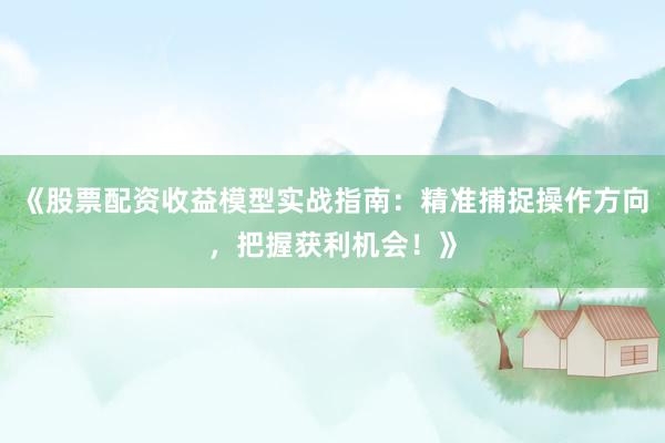 《股票配资收益模型实战指南：精准捕捉操作方向，把握获利机会！》