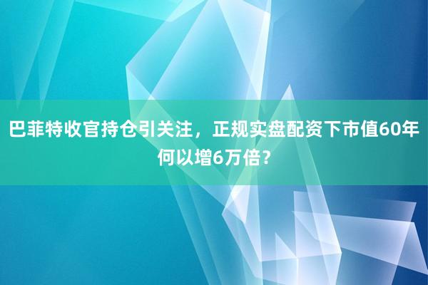 巴菲特收官持仓引关注，正规实盘配资下市值60年何以增6万倍？