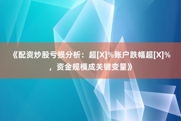 《配资炒股亏损分析：超[X]%账户跌幅超[X]%，资金规模成关键变量》