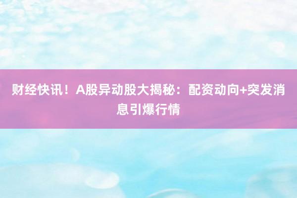 财经快讯！A股异动股大揭秘：配资动向+突发消息引爆行情