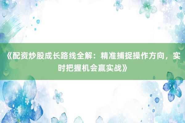 《配资炒股成长路线全解：精准捕捉操作方向，实时把握机会赢实战》
