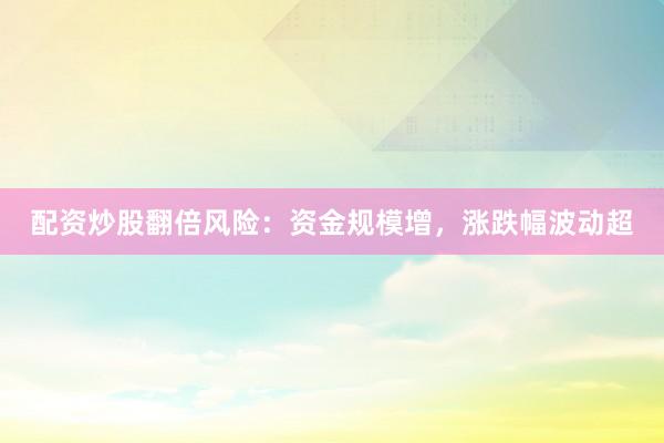 配资炒股翻倍风险:资金规模增,涨跌幅波动超