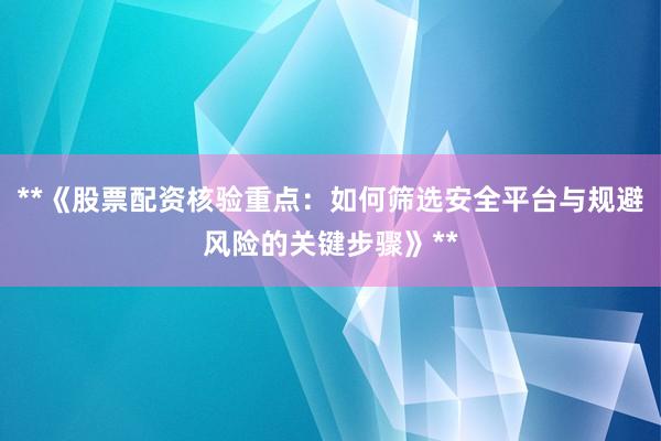**《股票配资核验重点：如何筛选安全平台与规避风险的关键步骤》**