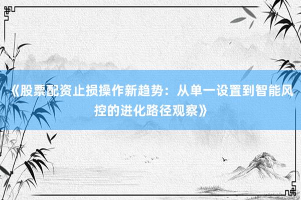 《股票配资止损操作新趋势：从单一设置到智能风控的进化路径观察》