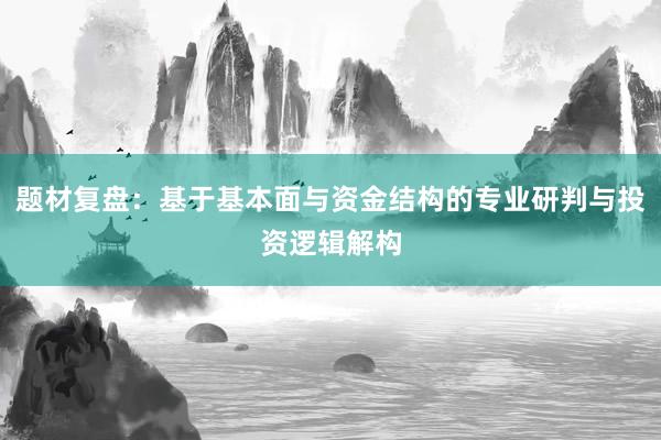 题材复盘：基于基本面与资金结构的专业研判与投资逻辑解构