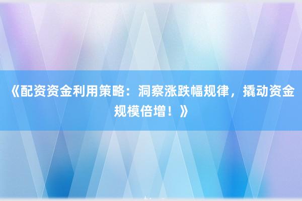 《配资资金利用策略:洞察涨跌幅规律,撬动资金规模倍增!》