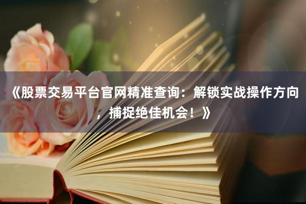《股票交易平台官网精准查询：解锁实战操作方向，捕捉绝佳机会！》