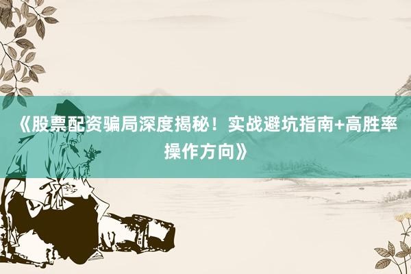 《股票配资骗局深度揭秘！实战避坑指南+高胜率操作方向》