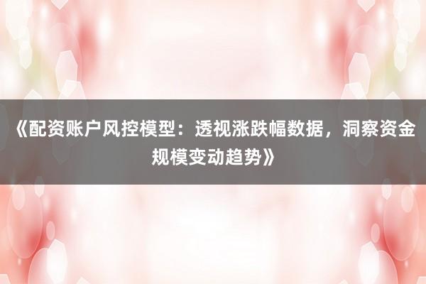 《配资账户风控模型：透视涨跌幅数据，洞察资金规模变动趋势》