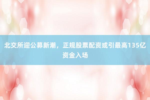北交所迎公募新潮，正规股票配资或引最高135亿资金入场