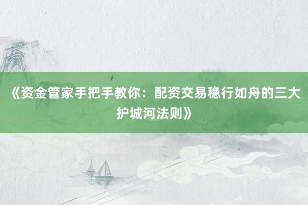 《资金管家手把手教你：配资交易稳行如舟的三大护城河法则》