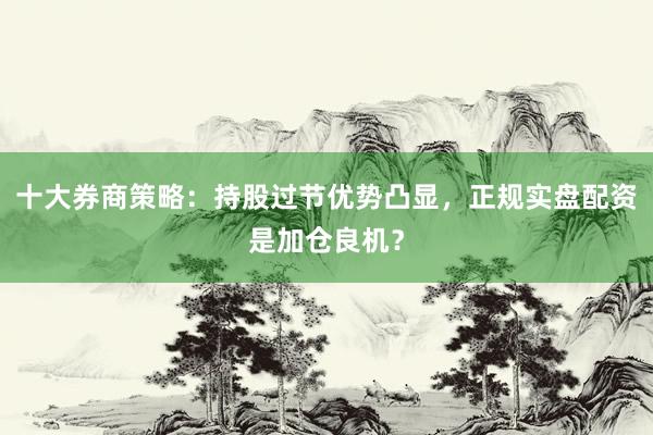 十大券商策略：持股过节优势凸显，正规实盘配资是加仓良机？