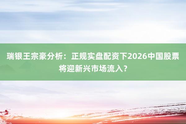 瑞银王宗豪分析：正规实盘配资下2026中国股票将迎新兴市场流入？