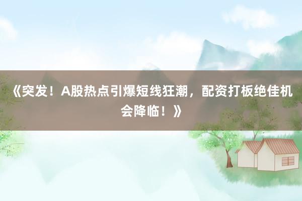 《突发！A股热点引爆短线狂潮，配资打板绝佳机会降临！》
