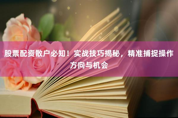 股票配资散户必知！实战技巧揭秘，精准捕捉操作方向与机会
