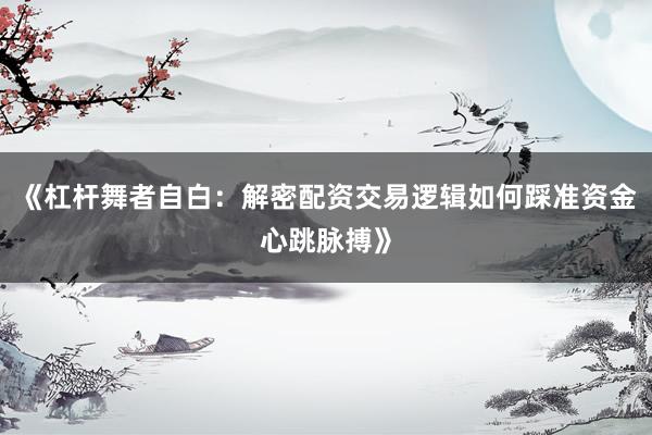 《杠杆舞者自白：解密配资交易逻辑如何踩准资金心跳脉搏》