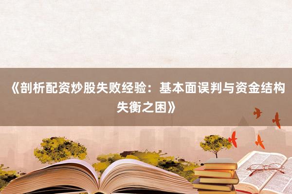 《剖析配资炒股失败经验：基本面误判与资金结构失衡之困》