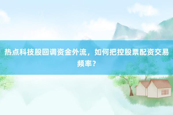 热点科技股回调资金外流，如何把控股票配资交易频率？