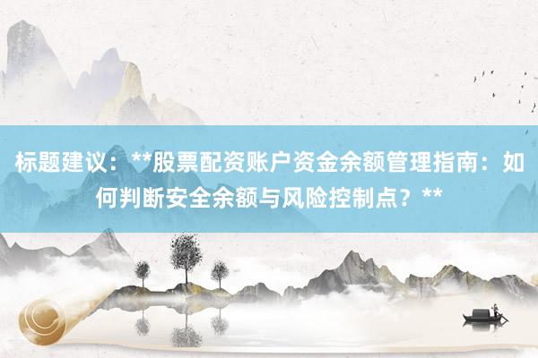 标题建议：**股票配资账户资金余额管理指南：如何判断安全余额与风险控制点？**