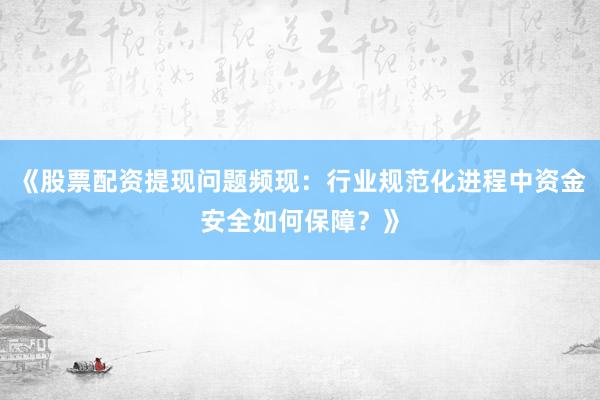 《股票配资提现问题频现：行业规范化进程中资金安全如何保障？》