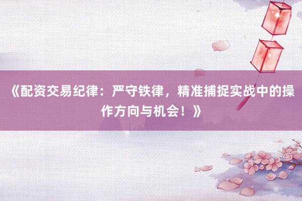 《配资交易纪律：严守铁律，精准捕捉实战中的操作方向与机会！》