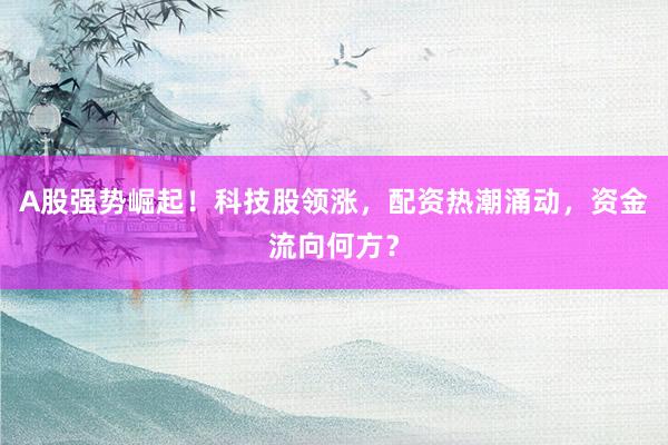 A股强势崛起！科技股领涨，配资热潮涌动，资金流向何方？
