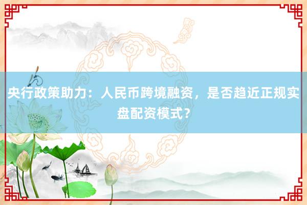 央行政策助力：人民币跨境融资，是否趋近正规实盘配资模式？