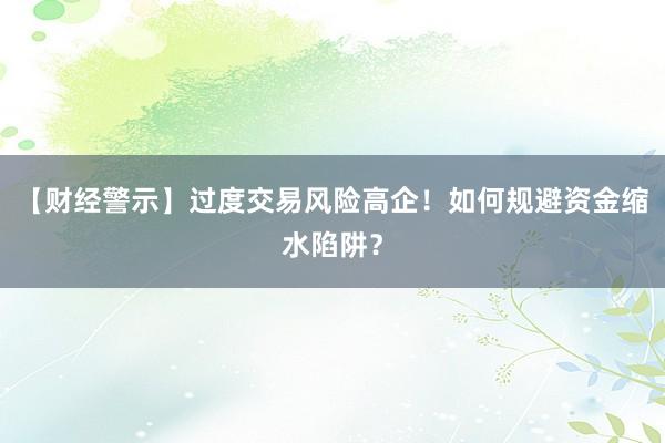【财经警示】过度交易风险高企！如何规避资金缩水陷阱？