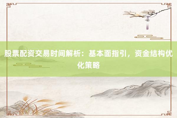 股票配资交易时间解析：基本面指引，资金结构优化策略