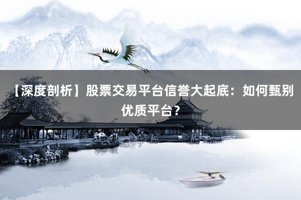 【深度剖析】股票交易平台信誉大起底：如何甄别优质平台？