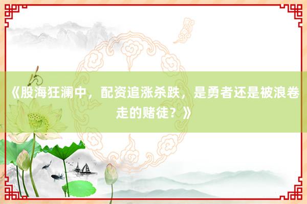 《股海狂澜中，配资追涨杀跌，是勇者还是被浪卷走的赌徒？》