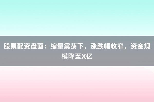 股票配资盘面：缩量震荡下，涨跌幅收窄，资金规模降至X亿