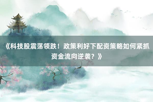 《科技股震荡领跌！政策利好下配资策略如何紧抓资金流向逆袭？》