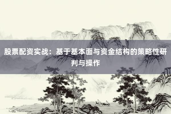 股票配资实战：基于基本面与资金结构的策略性研判与操作