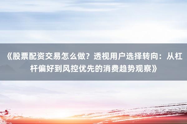 《股票配资交易怎么做?透视用户选择转向:从杠杆偏好到风控优先的消费趋势观察》