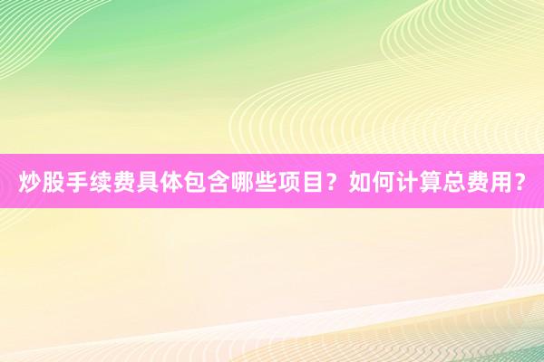 炒股手续费具体包含哪些项目？如何计算总费用？