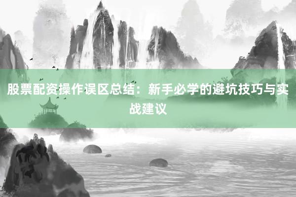 股票配资操作误区总结:新手必学的避坑技巧与实战建议