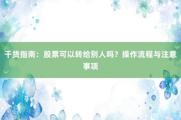 干货指南:股票可以转给别人吗?操作流程与注意事项