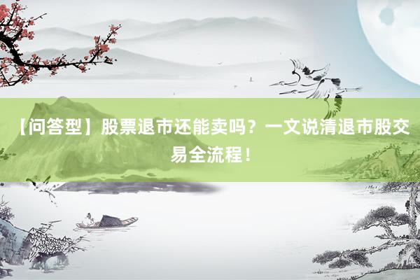 【问答型】股票退市还能卖吗?一文说清退市股交易全流程!