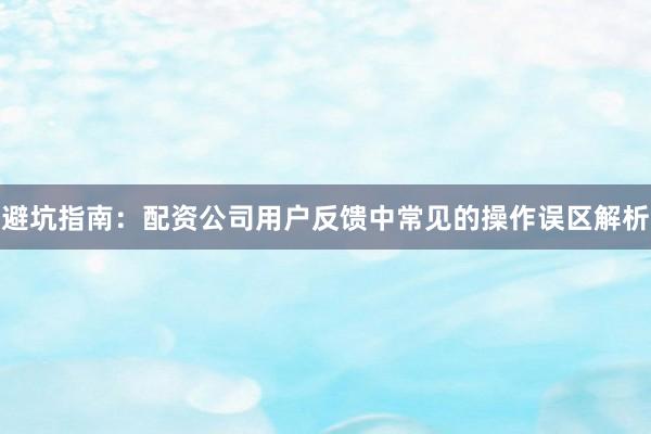 避坑指南：配资公司用户反馈中常见的操作误区解析