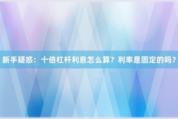 新手疑惑：十倍杠杆利息怎么算？利率是固定的吗？